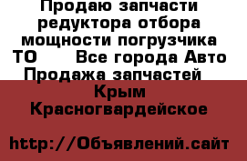 Продаю запчасти редуктора отбора мощности погрузчика ТО-30 - Все города Авто » Продажа запчастей   . Крым,Красногвардейское